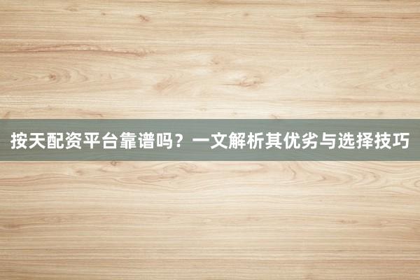 按天配资平台靠谱吗？一文解析其优劣与选择技巧