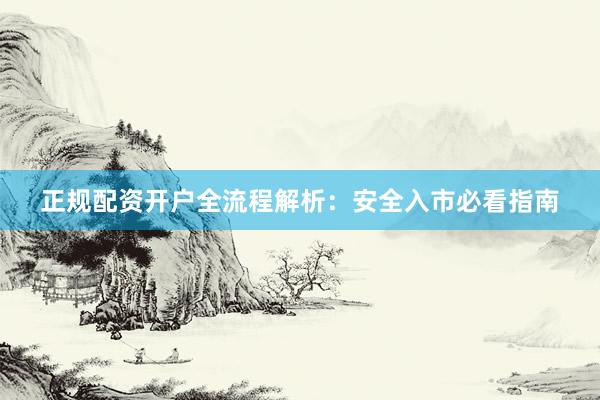 正规配资开户全流程解析：安全入市必看指南