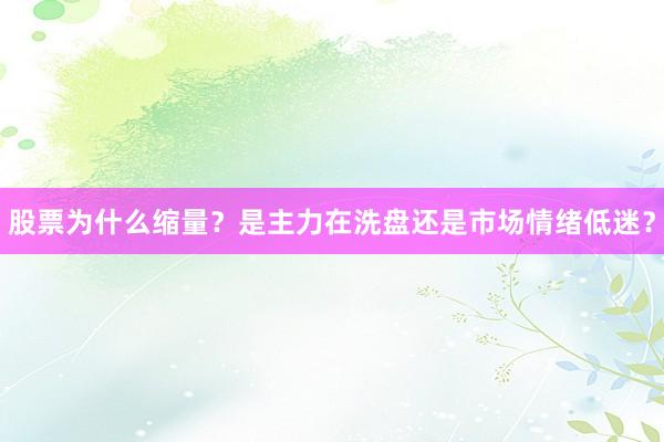 股票为什么缩量？是主力在洗盘还是市场情绪低迷？