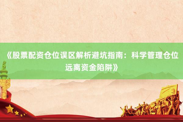 《股票配资仓位误区解析避坑指南：科学管理仓位远离资金陷阱》