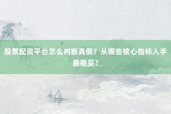 股票配资平台怎么判断真假？从哪些核心指标入手最稳妥？