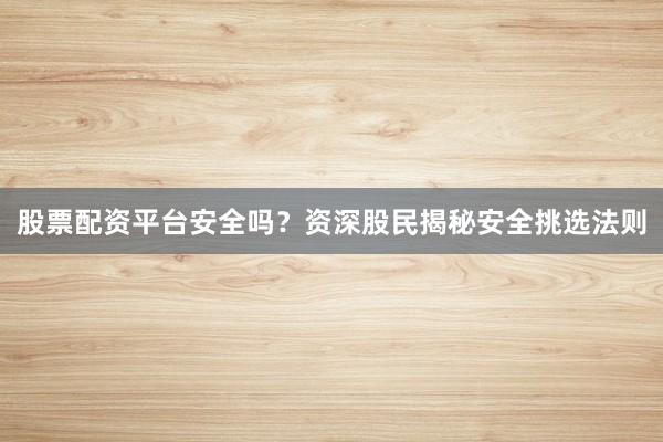股票配资平台安全吗？资深股民揭秘安全挑选法则