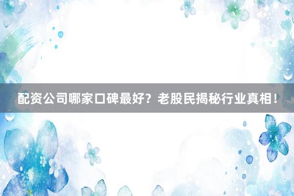 配资公司哪家口碑最好？老股民揭秘行业真相！