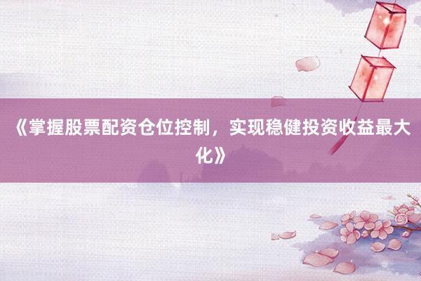 《掌握股票配资仓位控制，实现稳健投资收益最大化》