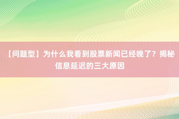 【问题型】为什么我看到股票新闻已经晚了？揭秘信息延迟的三大原因