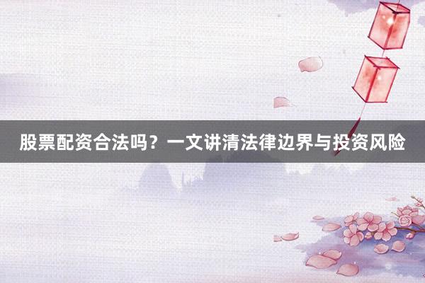 股票配资合法吗？一文讲清法律边界与投资风险