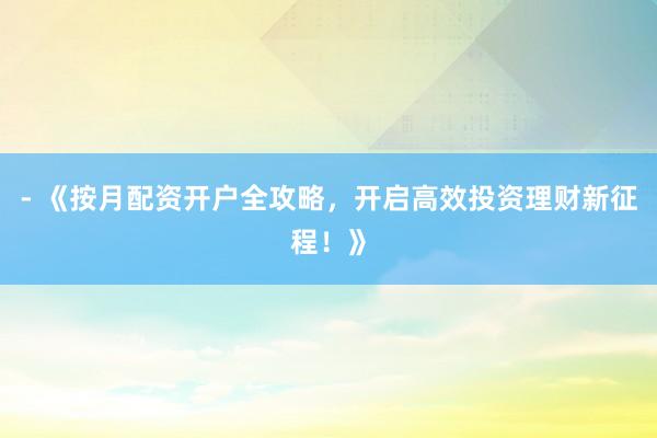 - 《按月配资开户全攻略，开启高效投资理财新征程！》