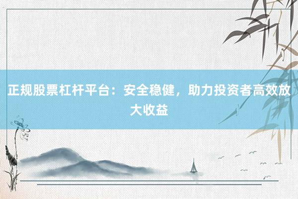 正规股票杠杆平台：安全稳健，助力投资者高效放大收益