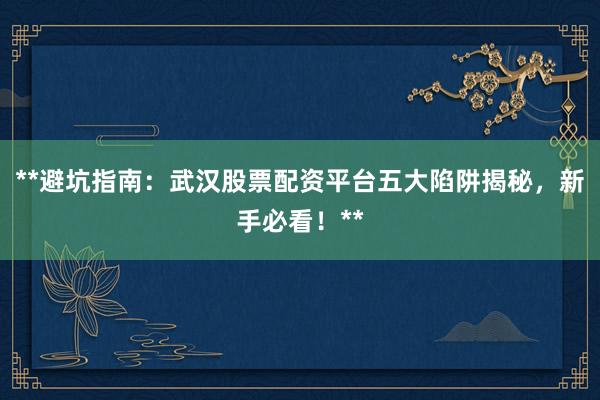 **避坑指南：武汉股票配资平台五大陷阱揭秘，新手必看！**