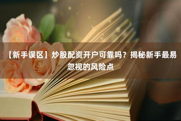 【新手误区】炒股配资开户可靠吗？揭秘新手最易忽视的风险点