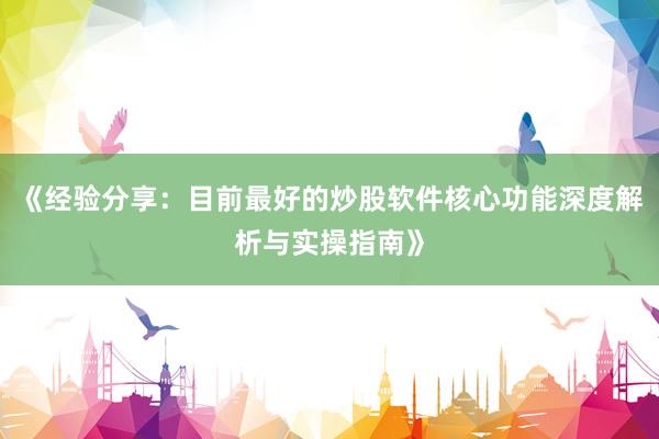 《经验分享：目前最好的炒股软件核心功能深度解析与实操指南》