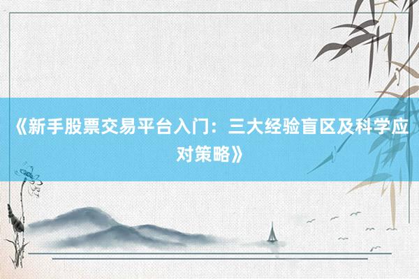《新手股票交易平台入门：三大经验盲区及科学应对策略》