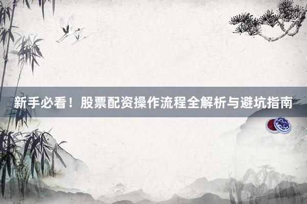 新手必看！股票配资操作流程全解析与避坑指南