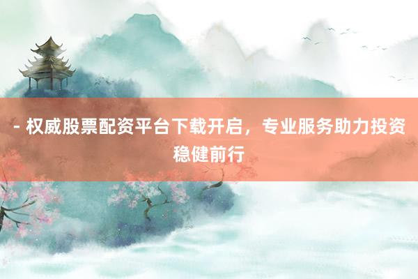 - 权威股票配资平台下载开启，专业服务助力投资稳健前行