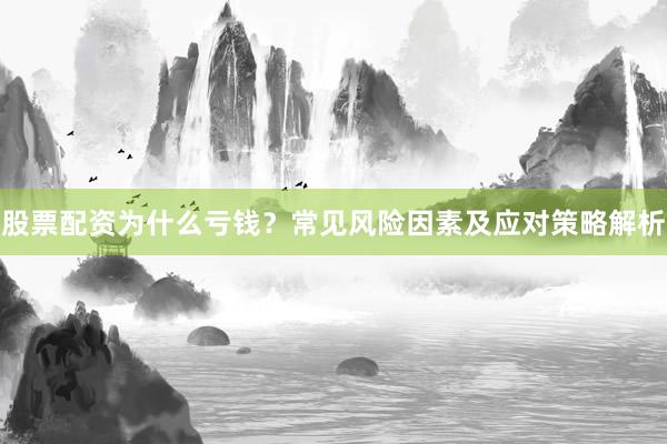 股票配资为什么亏钱？常见风险因素及应对策略解析