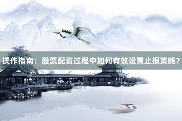 操作指南：股票配资过程中如何有效设置止损策略？