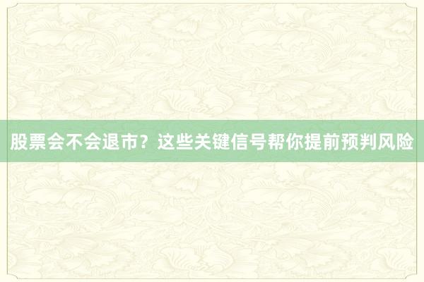 股票会不会退市？这些关键信号帮你提前预判风险