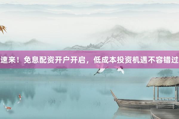 速来！免息配资开户开启，低成本投资机遇不容错过