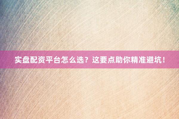 实盘配资平台怎么选？这要点助你精准避坑！