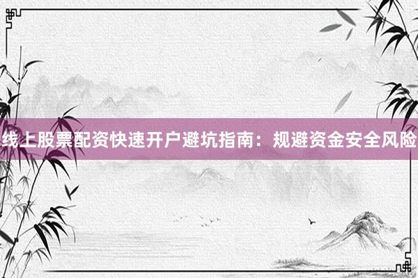 线上股票配资快速开户避坑指南：规避资金安全风险
