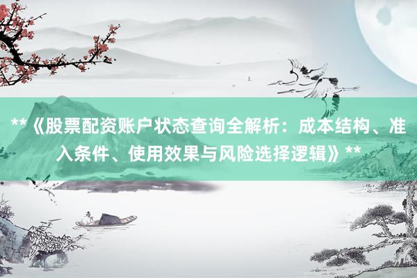 **《股票配资账户状态查询全解析：成本结构、准入条件、使用效果与风险选择逻辑》**