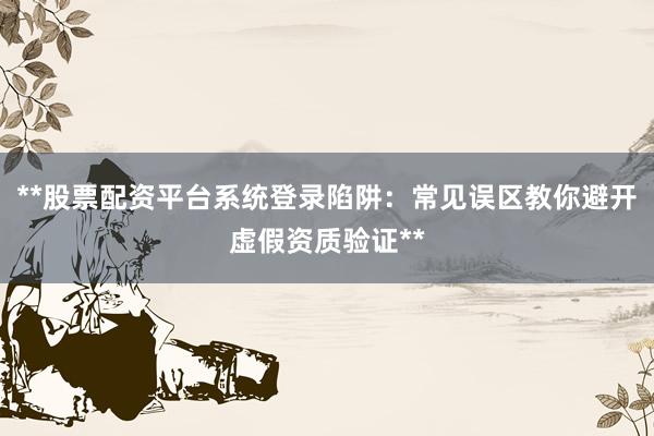 **股票配资平台系统登录陷阱：常见误区教你避开虚假资质验证**