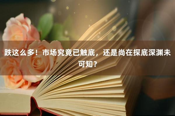 跌这么多！市场究竟已触底，还是尚在探底深渊未可知？