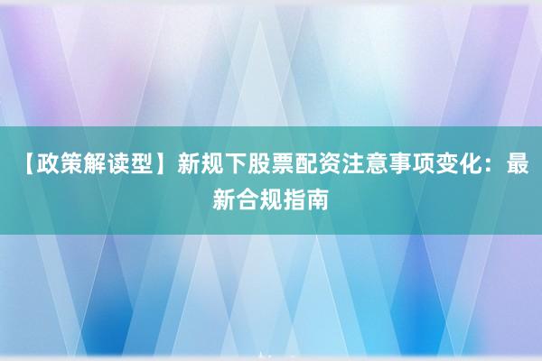 【政策解读型】新规下股票配资注意事项变化：最新合规指南