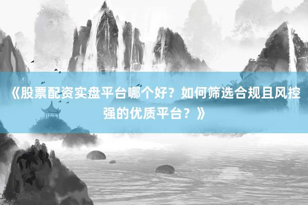 《股票配资实盘平台哪个好？如何筛选合规且风控强的优质平台？》
