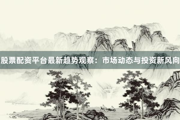 股票配资平台最新趋势观察：市场动态与投资新风向