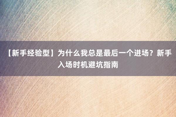 【新手经验型】为什么我总是最后一个进场？新手入场时机避坑指南