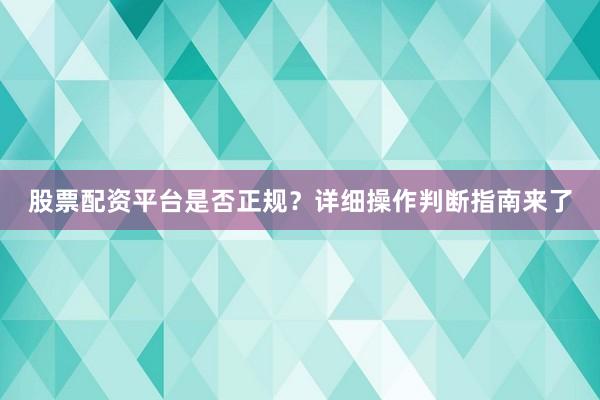 股票配资平台是否正规？详细操作判断指南来了