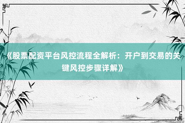《股票配资平台风控流程全解析：开户到交易的关键风控步骤详解》