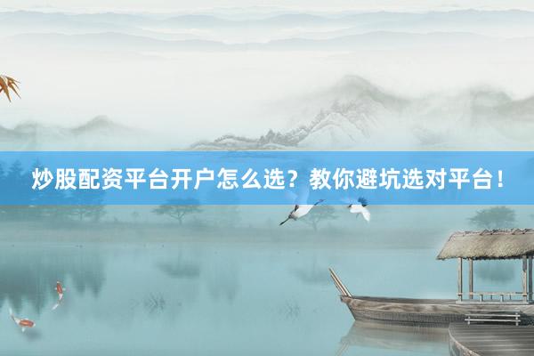 炒股配资平台开户怎么选？教你避坑选对平台！