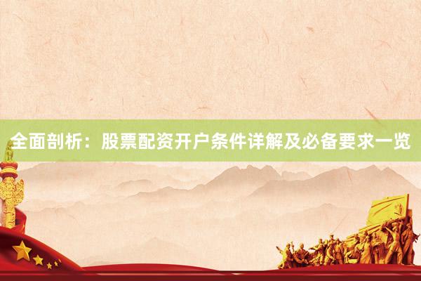 全面剖析：股票配资开户条件详解及必备要求一览