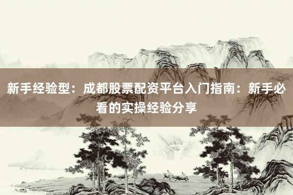 新手经验型：成都股票配资平台入门指南：新手必看的实操经验分享