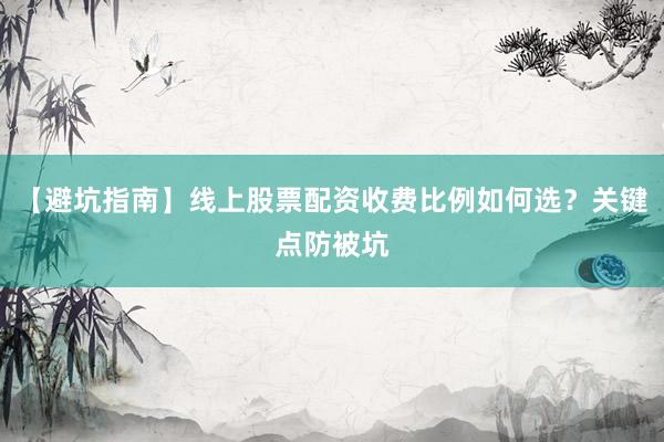 【避坑指南】线上股票配资收费比例如何选？关键点防被坑