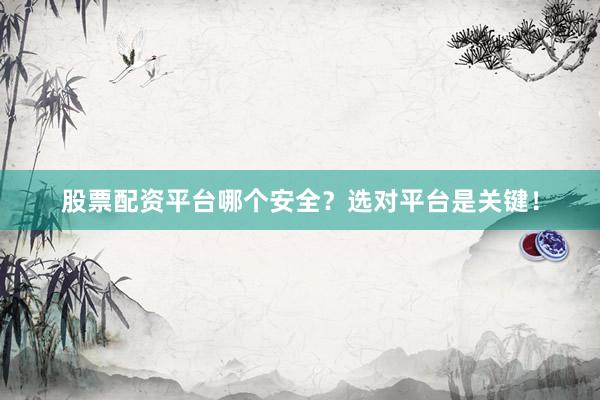 股票配资平台哪个安全？选对平台是关键！