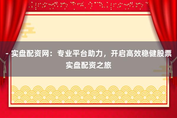 - 实盘配资网：专业平台助力，开启高效稳健股票实盘配资之旅