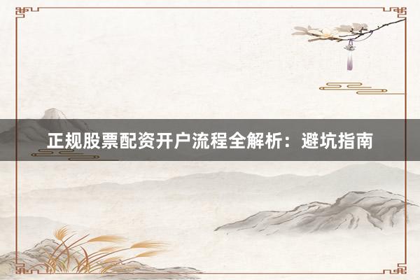 正规股票配资开户流程全解析：避坑指南