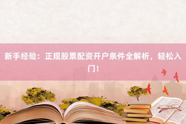 新手经验：正规股票配资开户条件全解析，轻松入门！