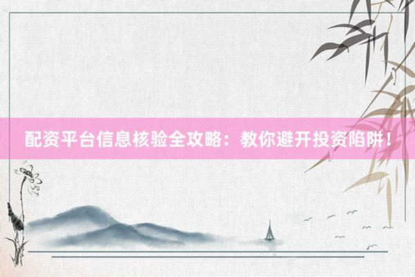 配资平台信息核验全攻略：教你避开投资陷阱！