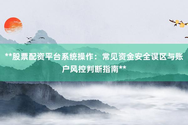**股票配资平台系统操作：常见资金安全误区与账户风控判断指南**