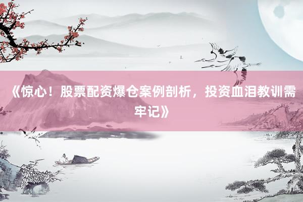 《惊心！股票配资爆仓案例剖析，投资血泪教训需牢记》