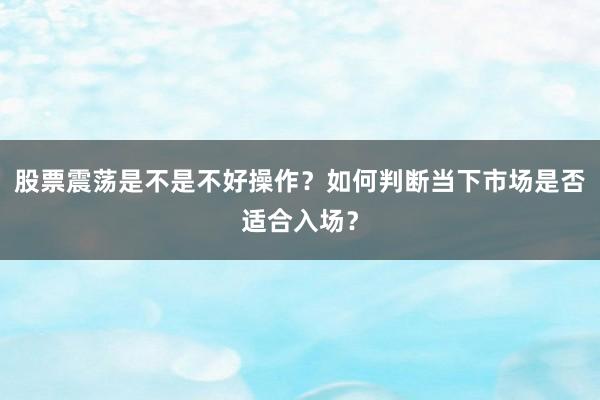 股票震荡是不是不好操作？如何判断当下市场是否适合入场？