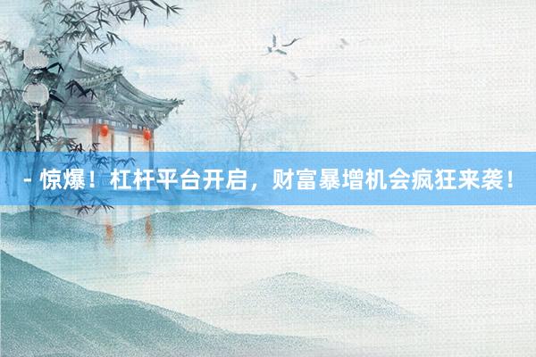 - 惊爆！杠杆平台开启，财富暴增机会疯狂来袭！
