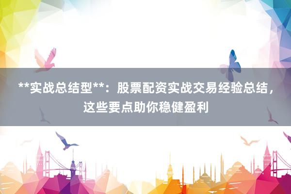 **实战总结型**：股票配资实战交易经验总结，这些要点助你稳健盈利