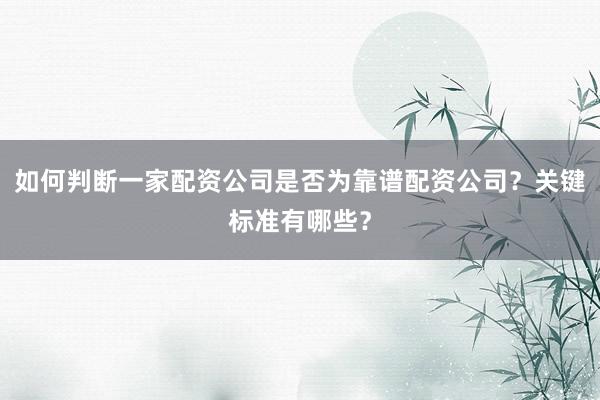 如何判断一家配资公司是否为靠谱配资公司？关键标准有哪些？