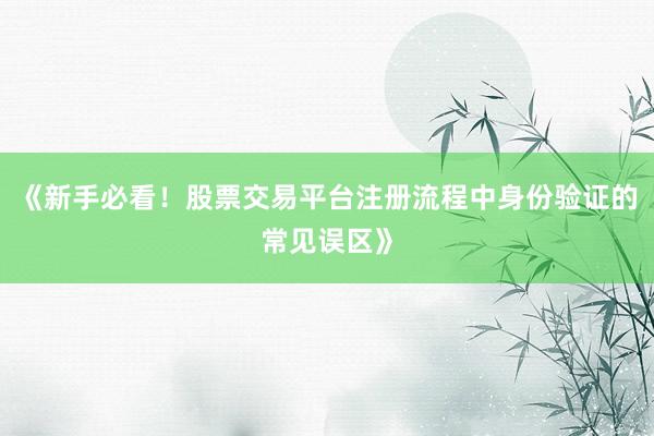 《新手必看！股票交易平台注册流程中身份验证的常见误区》