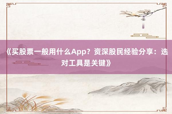 《买股票一般用什么App？资深股民经验分享：选对工具是关键》